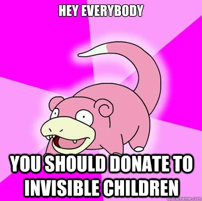 hey everybody you should donate to invisible children  Slowpoke