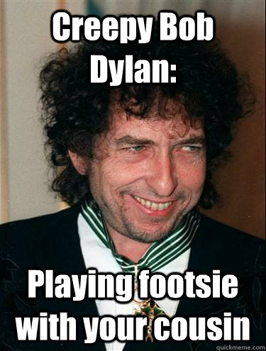 Creepy Bob Dylan: Playing footsie with your cousin  