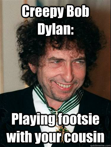 Creepy Bob Dylan: Playing footsie with your cousin - Creepy Bob Dylan: Playing footsie with your cousin  Creepy Bob Dylan