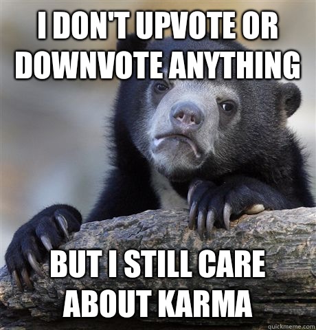 I don't upvote or downvote anything But I still care about karma   Confession Bear