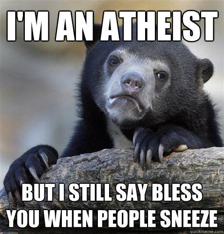 I'm an atheist but i still say bless you when people sneeze   Confession Bear