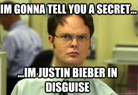 IM GONNA TELL YOU A SECRET... ...IM JUSTIN BIEBER IN DISGUISE  Schrute