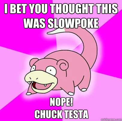 I bet you thought this was slowpoke NOPE! 
Chuck Testa  Slowpoke