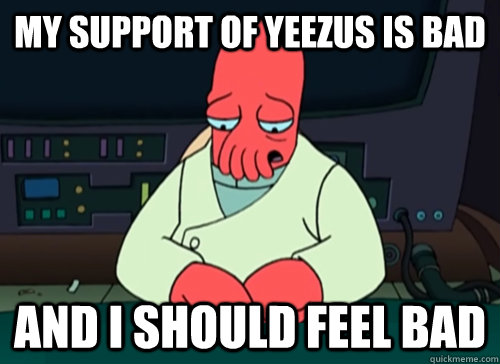 My support of Yeezus is bad and i should feel bad  sad zoidberg