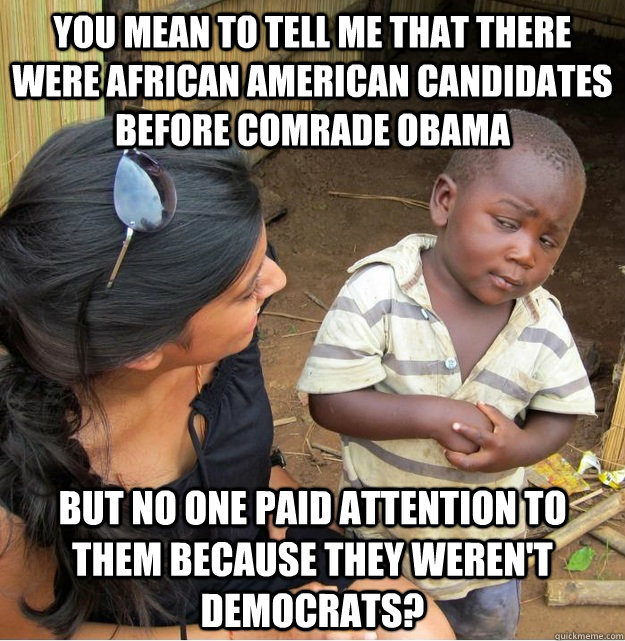 You mean to tell me that there were African American candidates before Comrade Obama But no one paid attention to them because they weren't democrats?  Skeptical Third World Kid