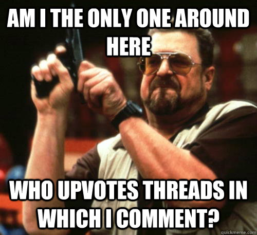 Am i the only one around here who upvotes threads in which I comment?  Am I The Only One Around Here