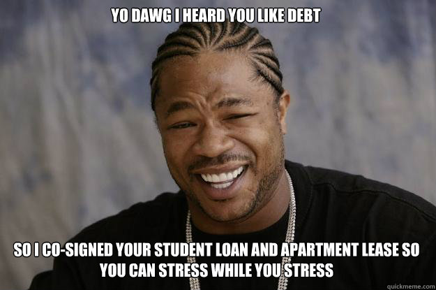 YO DAWG I HEARD YOU LIKE debt SO I co-signed your student loan and apartment lease so you can stress while you stress - YO DAWG I HEARD YOU LIKE debt SO I co-signed your student loan and apartment lease so you can stress while you stress  Xzibit meme