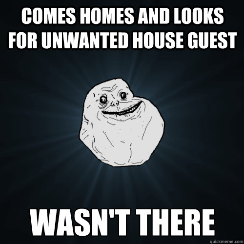 Comes homes and looks for unwanted house guest Wasn't there - Comes homes and looks for unwanted house guest Wasn't there  Forever Alone