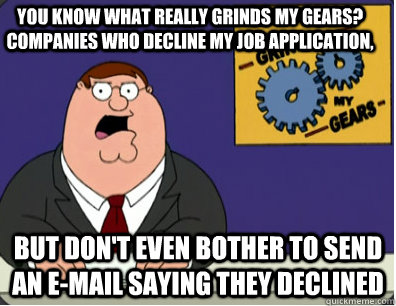 you know what really grinds my gears?  Companies who decline my job application, But don't even bother to send an e-mail saying they declined  Family Guy Grinds My Gears