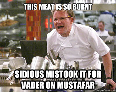 This meat is so burnt Sidious mistook it for Vader on Mustafar - This meat is so burnt Sidious mistook it for Vader on Mustafar  Chef Ramsay