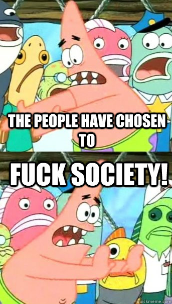 The People have chosen to  fuck society!  Push it somewhere else Patrick
