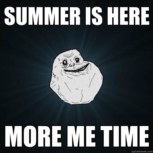 Summer is here more me time  Forever Alone