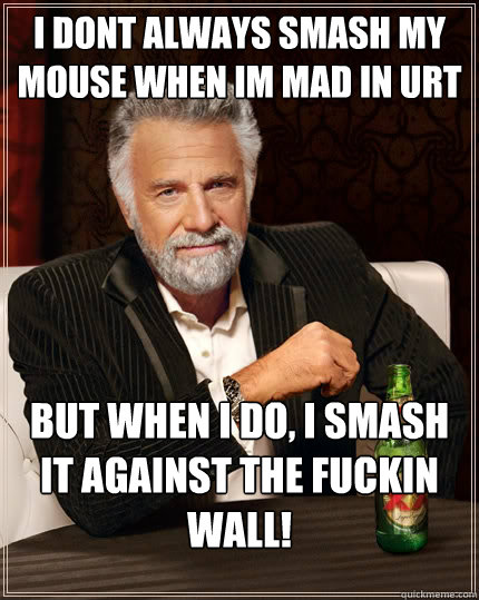 I dont always smash my mouse when im mad in urt but when i do, i smash it against the fuckin wall!  The Most Interesting Man In The World