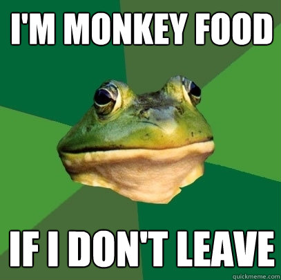 I'm monkey food If I don't leave  Foul Bachelor Frog
