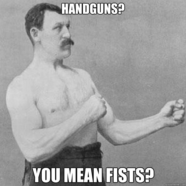 Handguns? You mean fists?  overly manly man