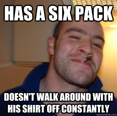 Has a six pack Doesn't walk around with his shirt off constantly  GoodGuyGreg