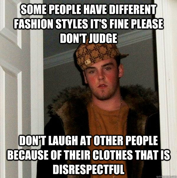 SOME PEOPLE HAVE DIFFERENT FASHION STYLES IT'S FINE PLEASE DON'T JUDGE DON'T LAUGH AT OTHER PEOPLE BECAUSE OF THEIR CLOTHES THAT IS DISRESPECTFUL  Scumbag Steve