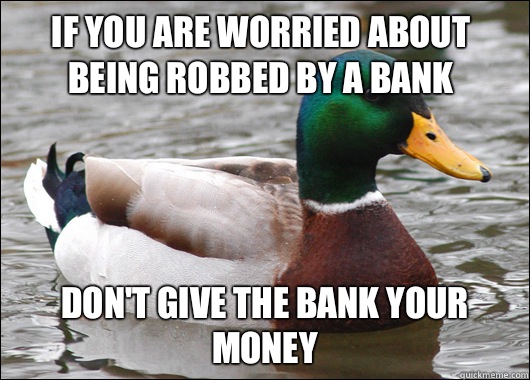 If you are worried about being robbed by a bank Don't give the bank your money  Actual Advice Mallard