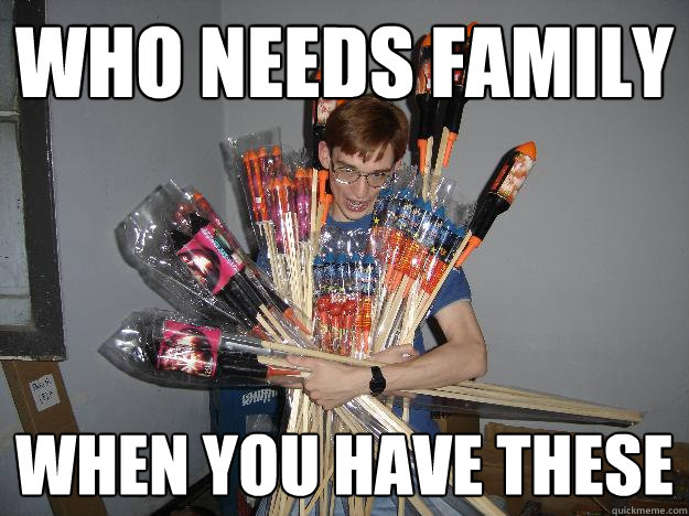 who needs family when you have these  Crazy Fireworks Nerd