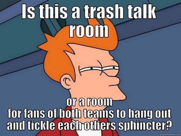 trash talk room - IS THIS A TRASH TALK ROOM OR A ROOM FOR FANS OF BOTH TEAMS TO HANG OUT AND TICKLE EACH OTHERS SPHINCTER? Futurama Fry