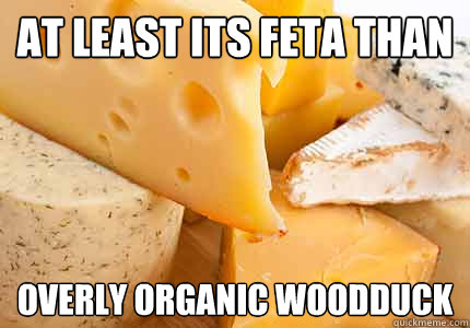 at least its feta than overly organic woodduck  
