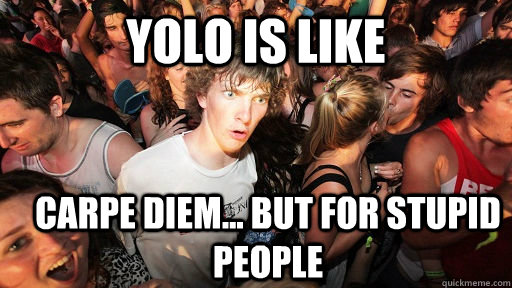 YOLO IS LIKE CARPE diem... but for stupid people  Sudden Clarity Clarence