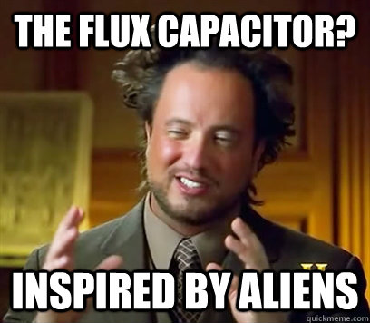 The flux capacitor? Inspired by Aliens  - The flux capacitor? Inspired by Aliens   Ancient Aliens Meme Plague