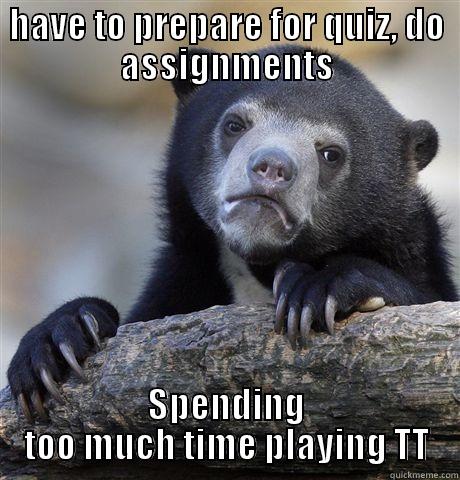 HAVE TO PREPARE FOR QUIZ, DO ASSIGNMENTS SPENDING TOO MUCH TIME PLAYING TT Confession Bear
