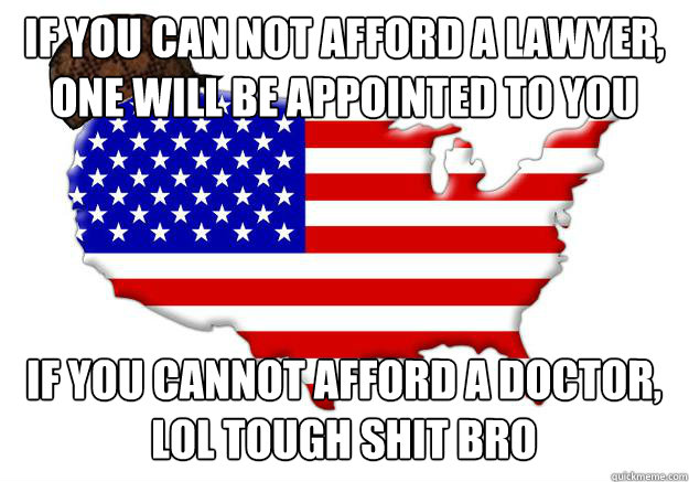 If you can not afford a lawyer, one will be appointed to you If you cannot afford a doctor, lol tough shit bro - If you can not afford a lawyer, one will be appointed to you If you cannot afford a doctor, lol tough shit bro  Scumbag america