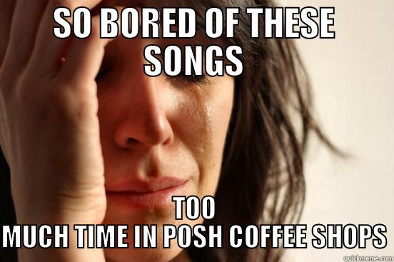 SO BORED OF THESE SONGS TOO MUCH TIME IN POSH COFFEE SHOPS First World Problems