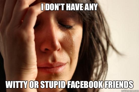 I don't have any Witty or stupid Facebook friends  First World Problems