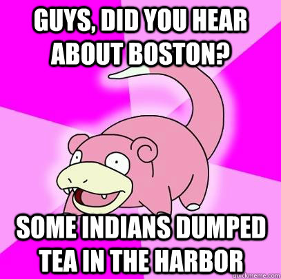 Guys, did you hear about Boston? some indians dumped tea in the harbor  Slowpoke