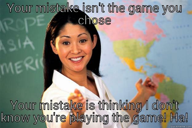 YOUR MISTAKE ISN'T THE GAME YOU CHOSE YOUR MISTAKE IS THINKING I DON'T KNOW YOU'RE PLAYING THE GAME! HA! Unhelpful High School Teacher