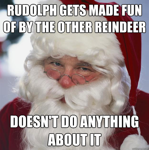 rudolph gets made fun of by the other reindeer doesn't do anything about it  Scumbag Santa
