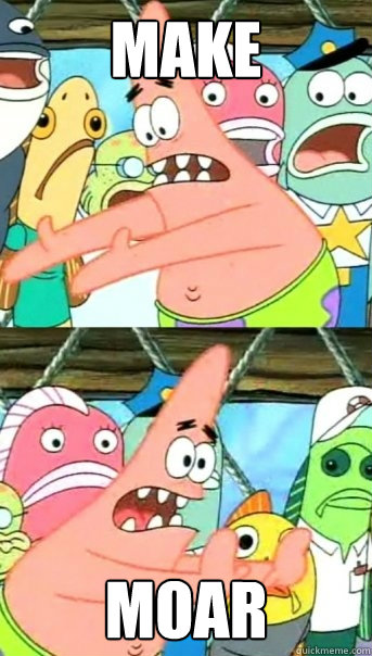 MAKE MOAR  Push it somewhere else Patrick