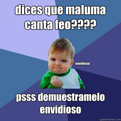 dices que maluma canta feo???? psss demuestramelo envidioso envidioso  Success Kid
