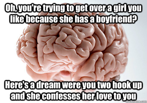Oh, you're trying to get over a girl you like because she has a boyfriend? Here's a dream were you two hook up and she confesses her love to you  - Oh, you're trying to get over a girl you like because she has a boyfriend? Here's a dream were you two hook up and she confesses her love to you   Scumbag Brain