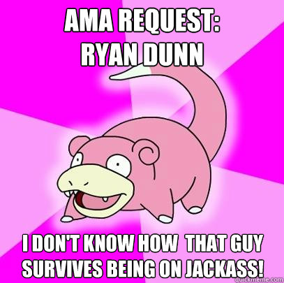 AMA Request: 
Ryan dunn I don't know how  that guy survives being on jackass!  Slowpoke