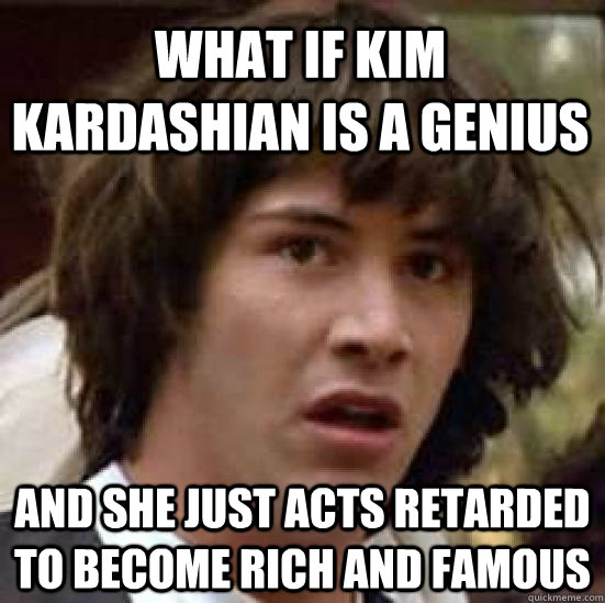 What if Kim Kardashian is a genius and she just acts retarded to become rich and famous  conspiracy keanu
