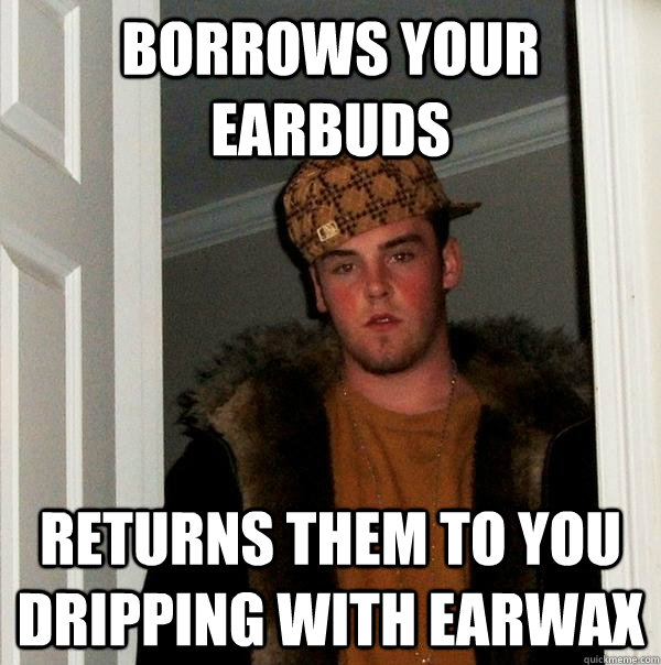 borrows your earbuds Returns them to you dripping with earwax - borrows your earbuds Returns them to you dripping with earwax  Scumbag Steve