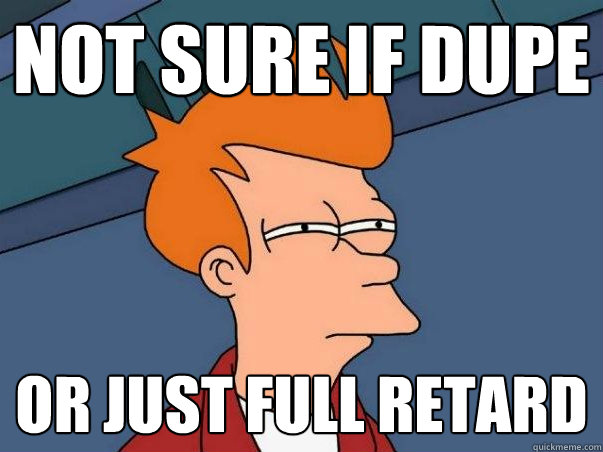 Not sure if dupe Or just full retard  Not sure Fry