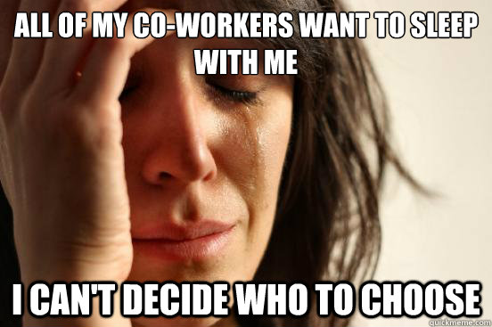 all of my co-workers want to sleep with me i can't decide who to choose - all of my co-workers want to sleep with me i can't decide who to choose  First World Problems