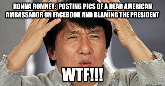 RONNA ROMNEY:  POSTING PICS OF A DEAD AMERICAN AMBASSADOR ON FACEBOOK AND BLAMING THE PRESIDENT WTF!!! - RONNA ROMNEY:  POSTING PICS OF A DEAD AMERICAN AMBASSADOR ON FACEBOOK AND BLAMING THE PRESIDENT WTF!!!  Confused Jackie Chan