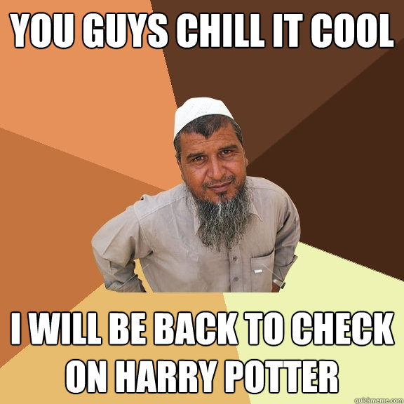you guys chill it cool i will be back to check on harry potter  Ordinary Muslim Man
