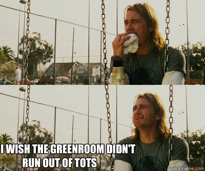  I wish the greenroom didn't 
           run out of tots  First World Stoner Problems