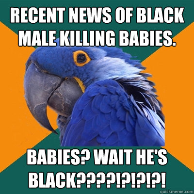 Recent news of black male killing babies. Babies? Wait he's black????!?!?!?!  Paranoid Parrot