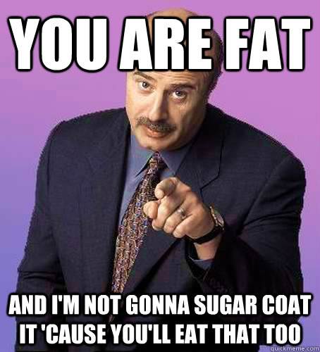 YOU ARE FAT AND I'M NOT GONNA SUGAR COAT IT 'CAUSE YOU'LL EAT THAT TOO - YOU ARE FAT AND I'M NOT GONNA SUGAR COAT IT 'CAUSE YOU'LL EAT THAT TOO  Sassy Dr Phil