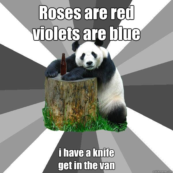 Roses are red
violets are blue i have a knife
get in the van  Pickup-Line Panda