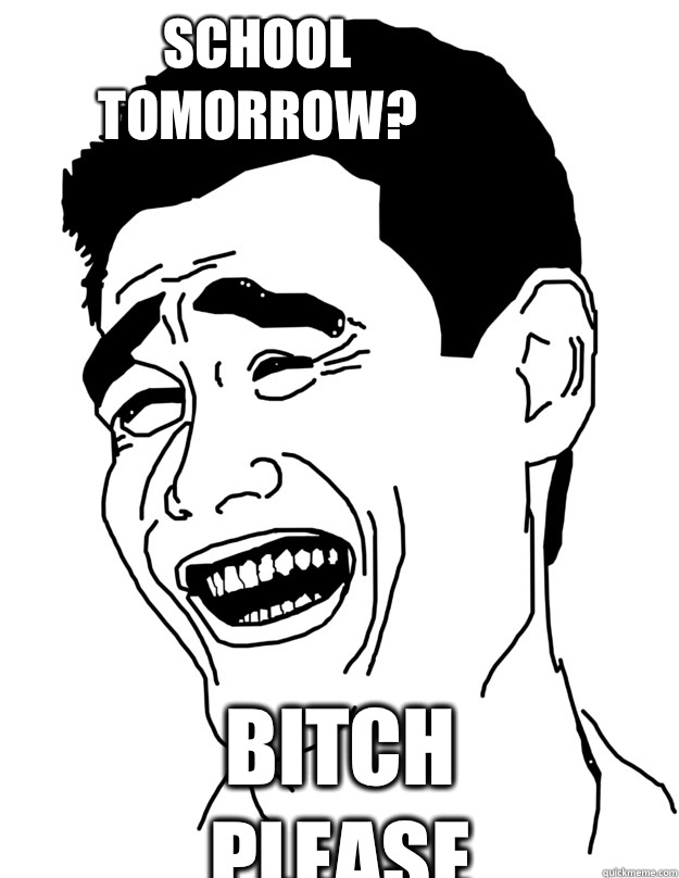 School Tomorrow? Bitch Please  Bitch please!