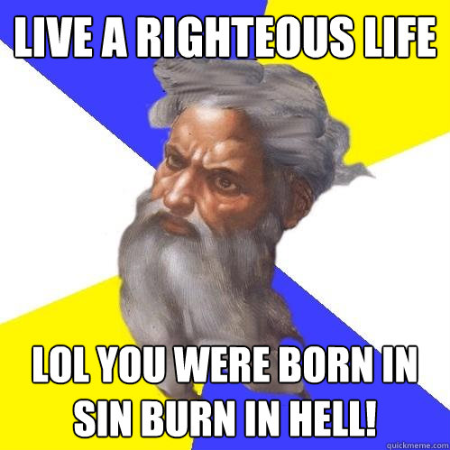 live a righteous life LOL you were born in sin BURN IN HELL!  Advice God